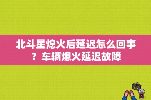 北斗星熄火后延迟怎么回事？车辆熄火延迟故障-图1
