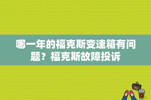 哪一年的福克斯变速箱有问题？福克斯故障投诉-图1
