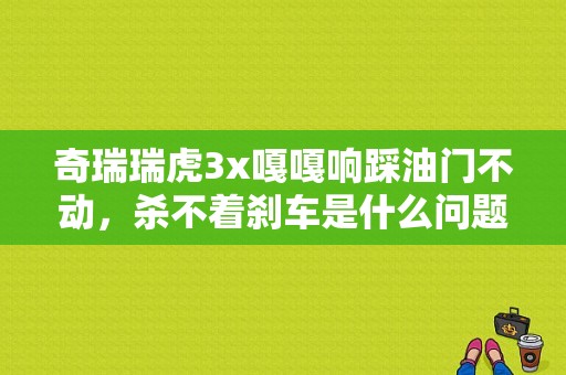 奇瑞瑞虎3x嘎嘎响踩油门不动，杀不着刹车是什么问题？瑞虎3制动踏板信号故障-图1