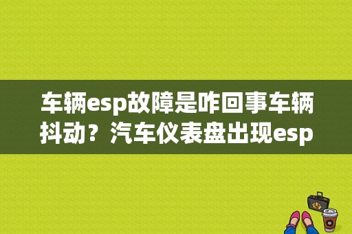 车辆esp故障是咋回事车辆抖动？汽车仪表盘出现esp故障-图1