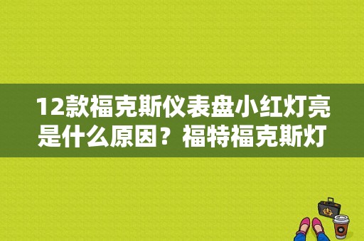 12款福克斯仪表盘小红灯亮是什么原因？福特福克斯灯光故障码-图1
