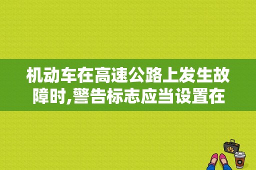 机动车在高速公路上发生故障时,警告标志应当设置在故障车来车方向的？汽车在高速公路上故障怎么办-图1
