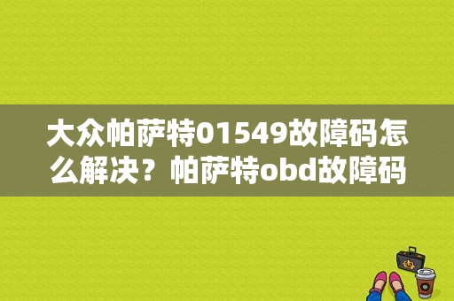 大众帕萨特01549故障码怎么解决？帕萨特obd故障码查询-图1
