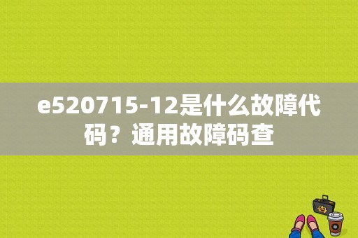 e520715-12是什么故障代码？通用故障码查-图1