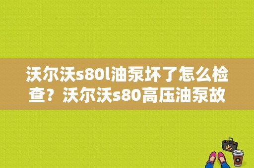 沃尔沃s80l油泵坏了怎么检查？沃尔沃s80高压油泵故障-图1