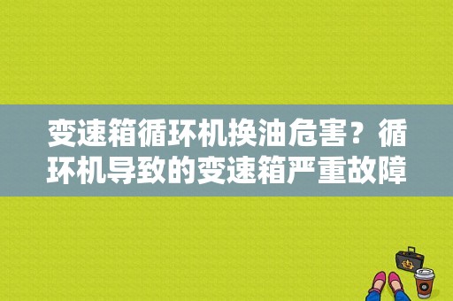 变速箱循环机换油危害？循环机导致的变速箱严重故障-图1