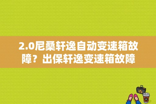 2.0尼桑轩逸自动变速箱故障？出保轩逸变速箱故障-图1