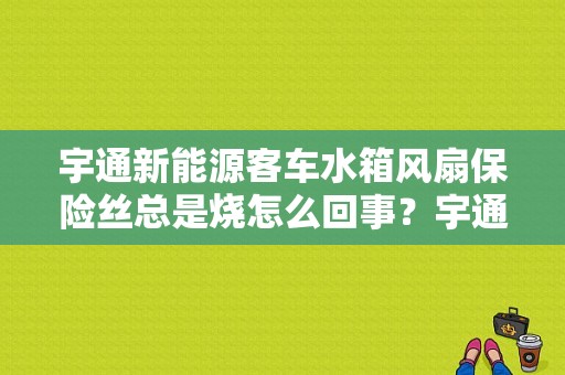宇通新能源客车水箱风扇保险丝总是烧怎么回事？宇通新能源客车故障有哪些-图1