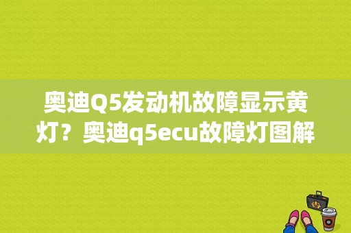 奥迪Q5发动机故障显示黄灯？奥迪q5ecu故障灯图解-图1