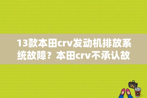 13款本田crv发动机排放系统故障？本田crv不承认故障-图1