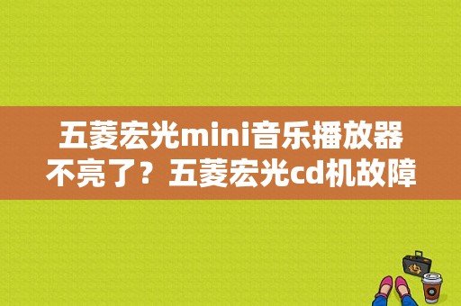 五菱宏光mini音乐播放器不亮了？五菱宏光cd机故障-图1