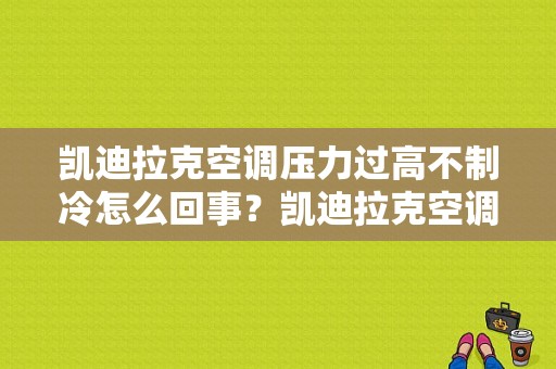 凯迪拉克空调压力过高不制冷怎么回事？凯迪拉克空调故障案例-图1