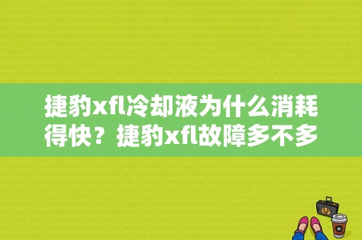 捷豹xfl冷却液为什么消耗得快？捷豹xfl故障多不多-图1