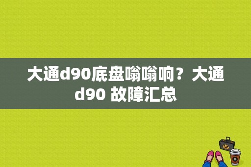 大通d90底盘嗡嗡响？大通d90 故障汇总-图1