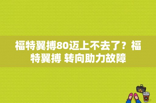 福特翼搏80迈上不去了？福特翼搏 转向助力故障-图1