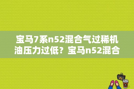 宝马7系n52混合气过稀机油压力过低？宝马n52混合气故障-图1