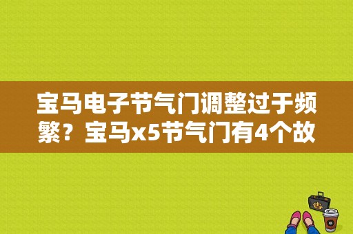 宝马电子节气门调整过于频繁？宝马x5节气门有4个故障-图1