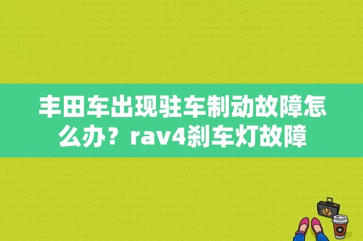 丰田车出现驻车制动故障怎么办？rav4刹车灯故障-图1