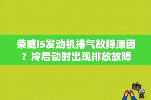 荣威i5发动机排气故障原因？冷启动时出现排放故障-图1