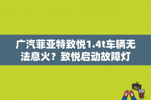 广汽菲亚特致悦1.4t车辆无法息火？致悦启动故障灯