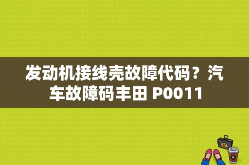 发动机接线壳故障代码？汽车故障码丰田 P0011-图1