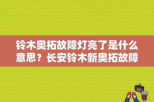 铃木奥拓故障灯亮了是什么意思？长安铃木新奥拓故障-图1