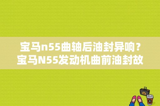 宝马n55曲轴后油封异响？宝马N55发动机曲前油封故障-图1