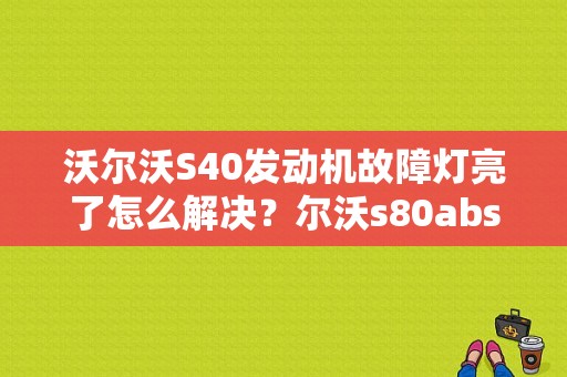 沃尔沃S40发动机故障灯亮了怎么解决？尔沃s80abs故障灯亮-图1