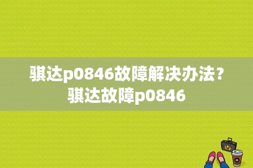 骐达p0846故障解决办法？骐达故障p0846-图1