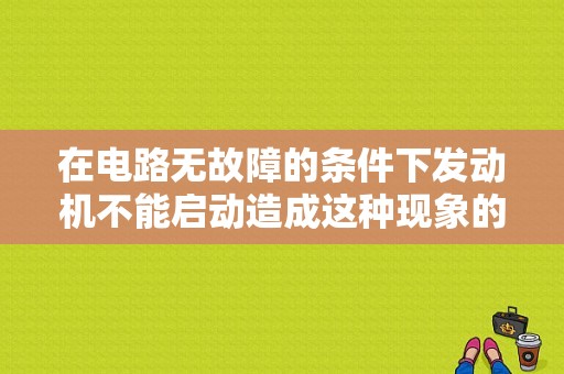 在电路无故障的条件下发动机不能启动造成这种现象的原因可能是？车辆不能启动故障分析-图1