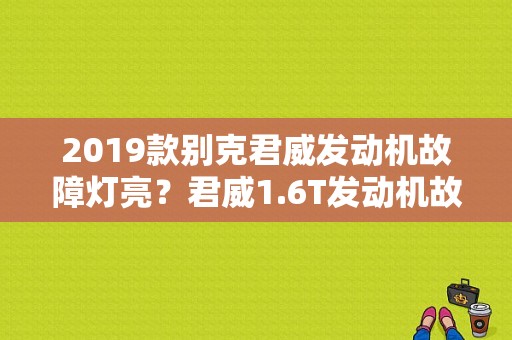 2019款别克君威发动机故障灯亮？君威1.6T发动机故障灯-图1