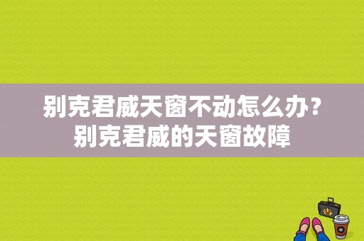 别克君威天窗不动怎么办？别克君威的天窗故障-图1