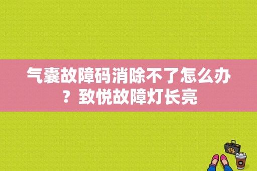 气囊故障码消除不了怎么办？致悦故障灯长亮-图1