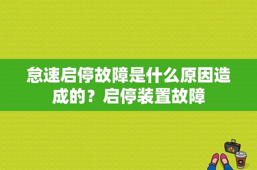 怠速启停故障是什么原因造成的？启停装置故障-图1