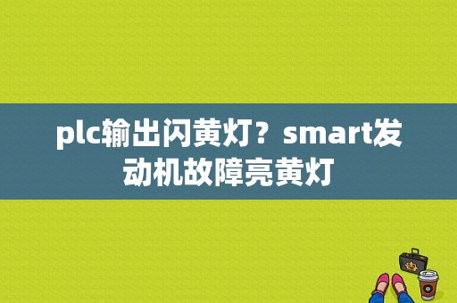 plc输出闪黄灯？smart发动机故障亮黄灯-图1