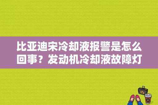比亚迪宋冷却液报警是怎么回事？发动机冷却液故障灯提示-图1