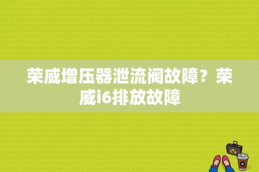 荣威增压器泄流阀故障？荣威i6排放故障-图1