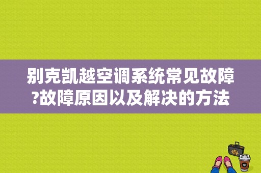 别克凯越空调系统常见故障?故障原因以及解决的方法？凯越空调故障码02是什么-图1