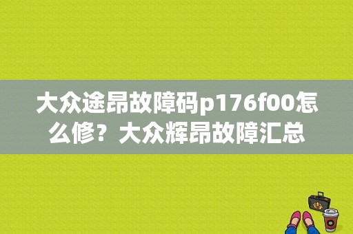 大众途昂故障码p176f00怎么修？大众辉昂故障汇总-图1