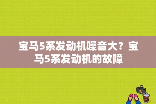 宝马5系发动机噪音大？宝马5系发动机的故障-图1