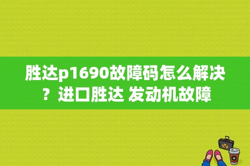 胜达p1690故障码怎么解决？进口胜达 发动机故障-图1