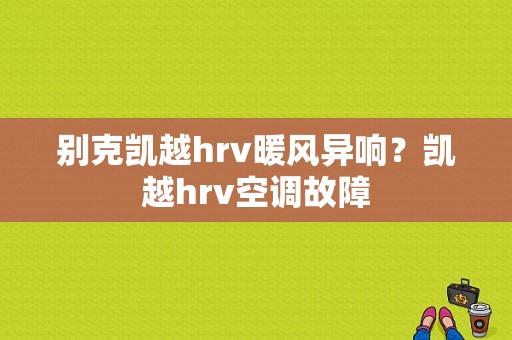 别克凯越hrv暖风异响？凯越hrv空调故障-图1