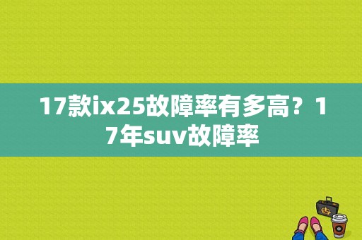 17款ix25故障率有多高？17年suv故障率-图1