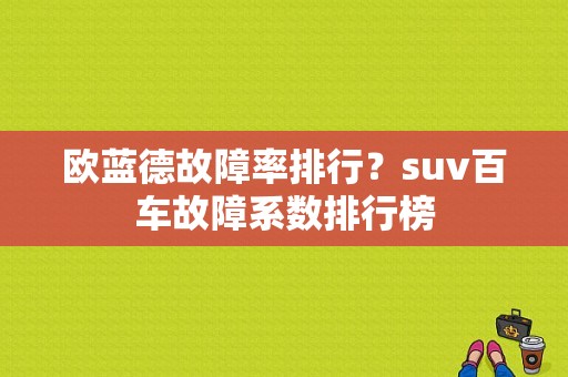 欧蓝德故障率排行？suv百车故障系数排行榜-图1