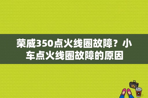 荣威350点火线圈故障？小车点火线圈故障的原因-图1