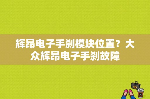 辉昂电子手刹模块位置？大众辉昂电子手刹故障-图1