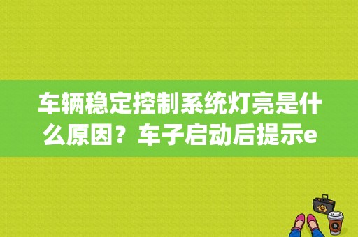 车辆稳定控制系统灯亮是什么原因？车子启动后提示esp系统故障-图1