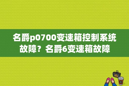 名爵p0700变速箱控制系统故障？名爵6变速箱故障-图1