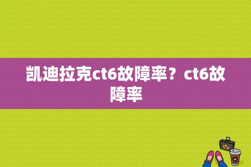凯迪拉克ct6故障率？ct6故障率-图1
