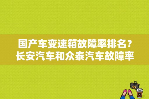 国产车变速箱故障率排名？长安汽车和众泰汽车故障率-图1